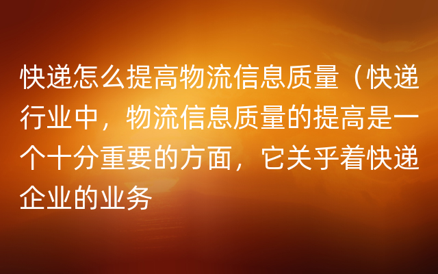 快递怎么提高物流信息质量（快递行业中，物流信息质量的提高是一个十分重要的方面，它