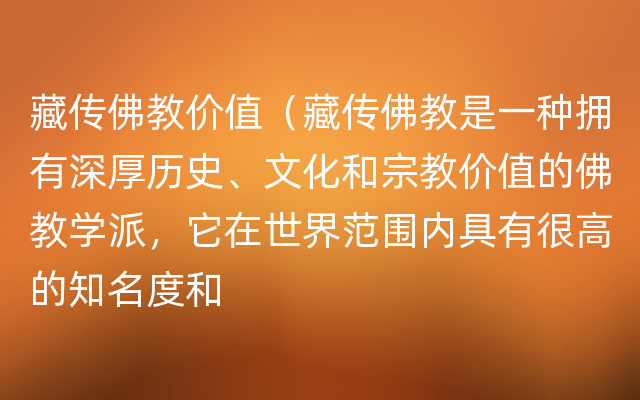 藏传佛教价值（藏传佛教是一种拥有深厚历史、文化和宗教价值的佛教学派，它在世界范围