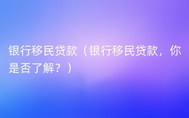 银行移民贷款（银行移民贷款，你是否了解？）