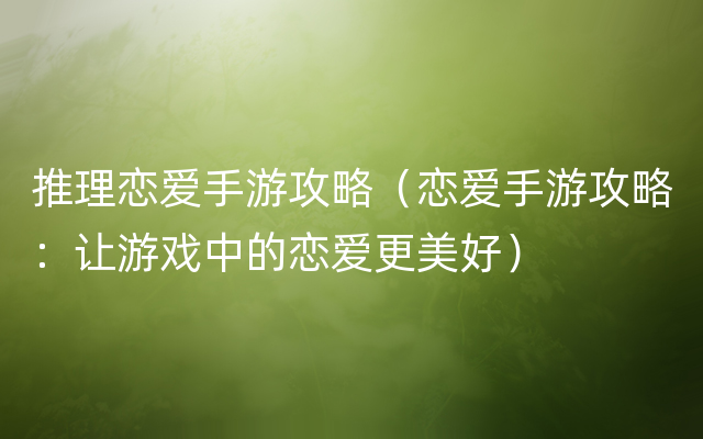 推理恋爱手游攻略（恋爱手游攻略：让游戏中的恋爱更美好）