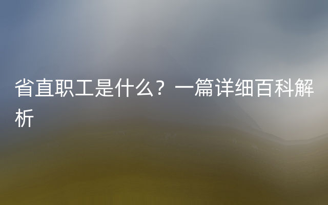 省直职工是什么？一篇详细百科解析