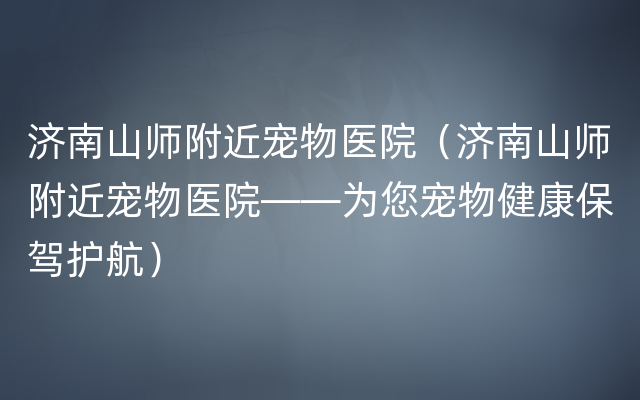 济南山师附近宠物医院（济南山师附近宠物医院——为您宠物健康保驾护航）