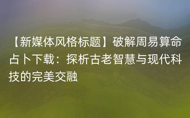 【新媒体风格标题】破解周易算命占卜下载：探析古老智慧与现代科技的完美交融