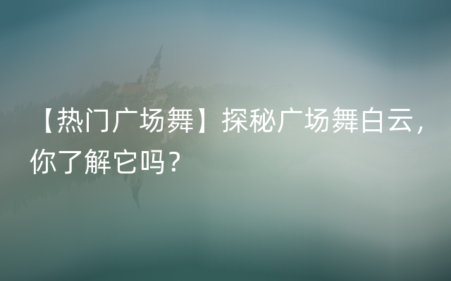 【热门广场舞】探秘广场舞白云，你了解它吗？