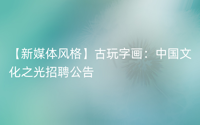 【新媒体风格】古玩字画：中国文化之光招聘公告