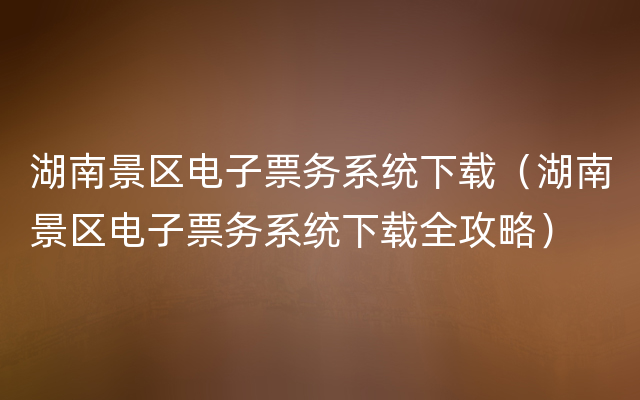 湖南景区电子票务系统下载（湖南景区电子票务系统下载全攻略）