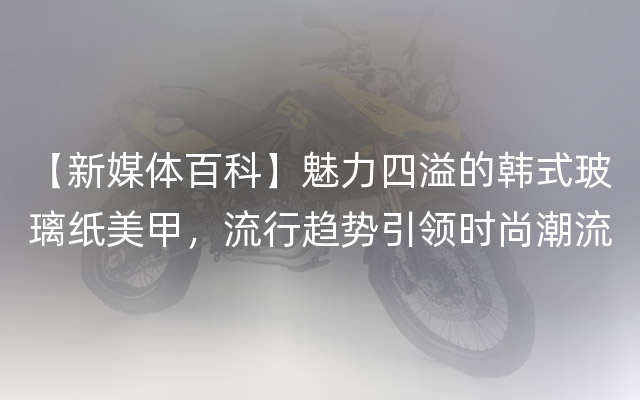 【新媒体百科】魅力四溢的韩式玻璃纸美甲，流行趋势引领时尚潮流