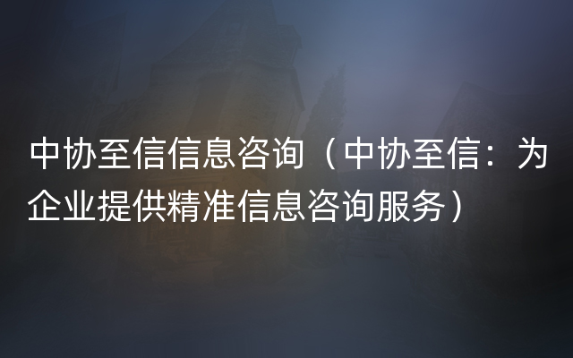 中协至信信息咨询（中协至信：为企业提供精准信息咨询服务）