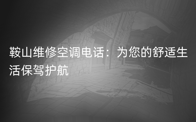 鞍山维修空调电话：为您的舒适生活保驾护航