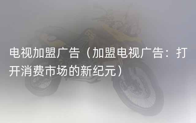 电视加盟广告（加盟电视广告：打开消费市场的新纪元）