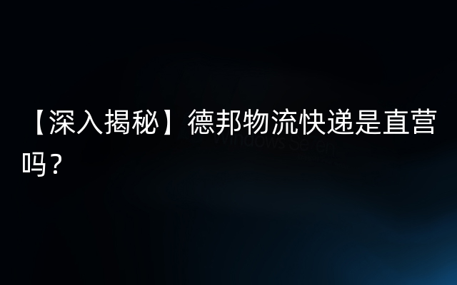 【深入揭秘】德邦物流快递是直营吗？