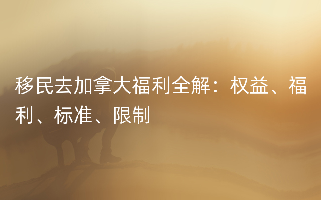 移民去加拿大福利全解：权益、福利、标准、限制