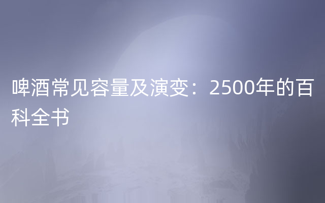 啤酒常见容量及演变：2500年的百科全书