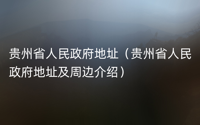 贵州省人民政府地址（贵州省人民政府地址及周边介绍）