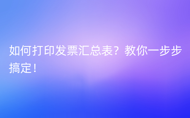 如何打印发票汇总表？教你一步步搞定！