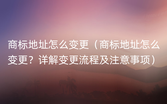 商标地址怎么变更（商标地址怎么变更？详解变更流程及注意事项）