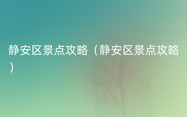 静安区景点攻略（静安区景点攻略）