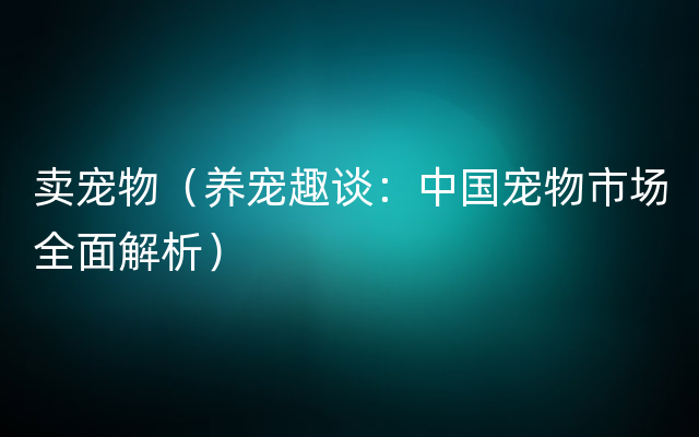 卖宠物（养宠趣谈：中国宠物市场全面解析）