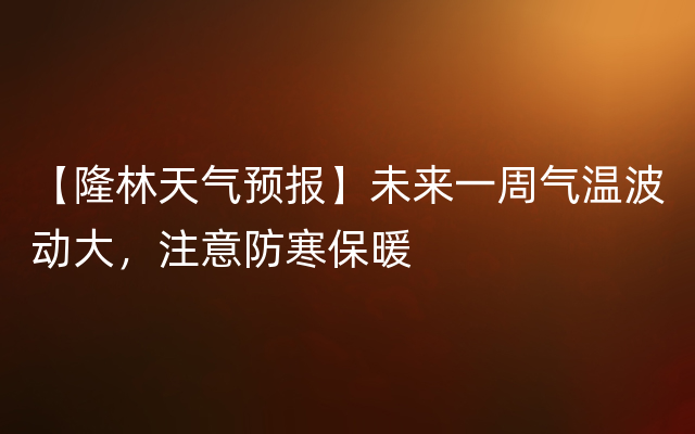 【隆林天气预报】未来一周气温波动大，注意防寒保暖