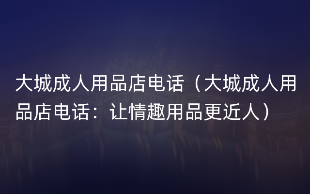 大城成人用品店电话（大城成人用品店电话：让情趣用品更近人）