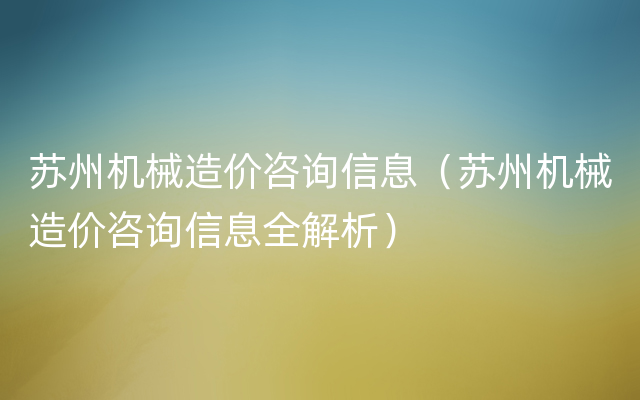 苏州机械造价咨询信息（苏州机械造价咨询信息全解析）