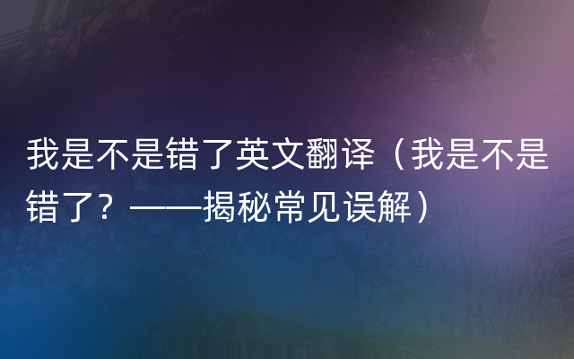 我是不是错了英文翻译（我是不是错了？——揭秘常见误解）