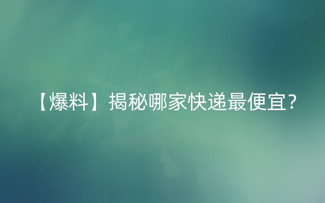 【爆料】揭秘哪家快递最便宜？