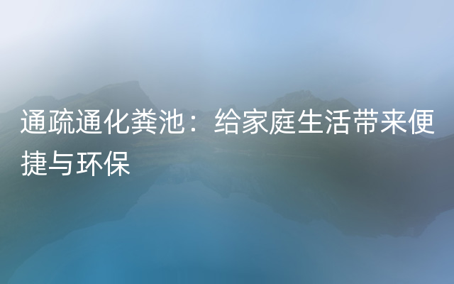 通疏通化粪池：给家庭生活带来便捷与环保