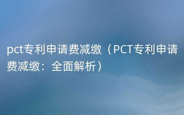 pct专利申请费减缴（PCT专利申请费减缴：全面解析