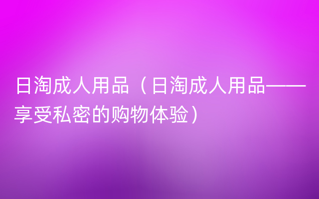 日淘成人用品（日淘成人用品——享受私密的购物体验）