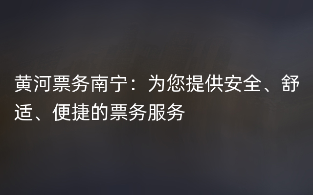 黄河票务南宁：为您提供安全、舒适、便捷的票务服务