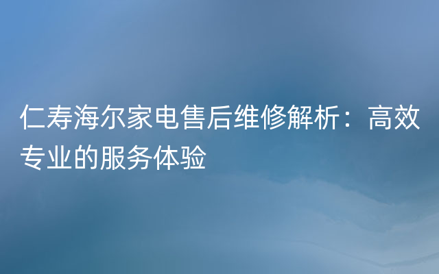 仁寿海尔家电售后维修解析：高效专业的服务体验