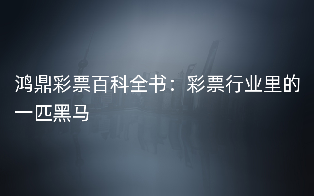 鸿鼎彩票百科全书：彩票行业里的一匹黑马