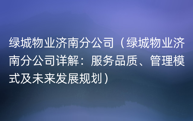 绿城物业济南分公司（绿城物业济南分公司详解：服务品质、管理模式及未来发展规划）