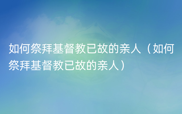 如何祭拜基督教已故的亲人（如何祭拜基督教已故的亲人）