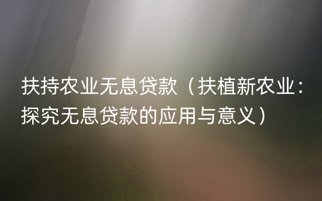 扶持农业无息贷款（扶植新农业：探究无息贷款的应