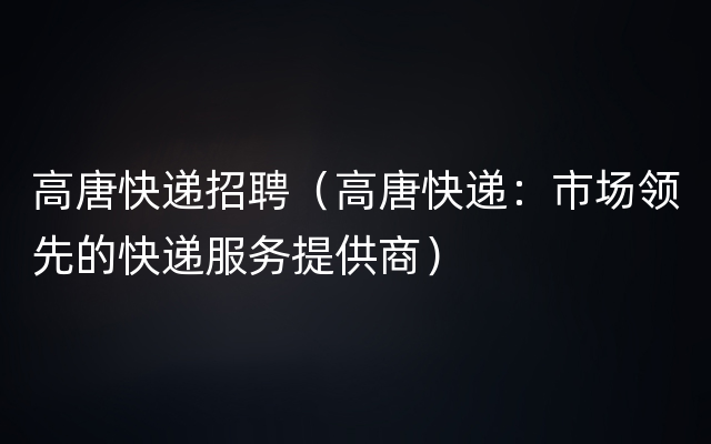 高唐快递招聘（高唐快递：市场领先的快递服务提供商）