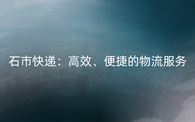 石市快递：高效、便捷的物流服务