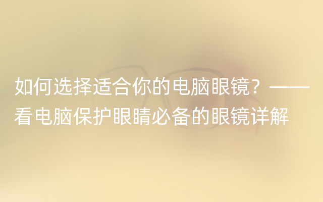 如何选择适合你的电脑眼镜？——看电脑保护眼睛必备的眼镜详解