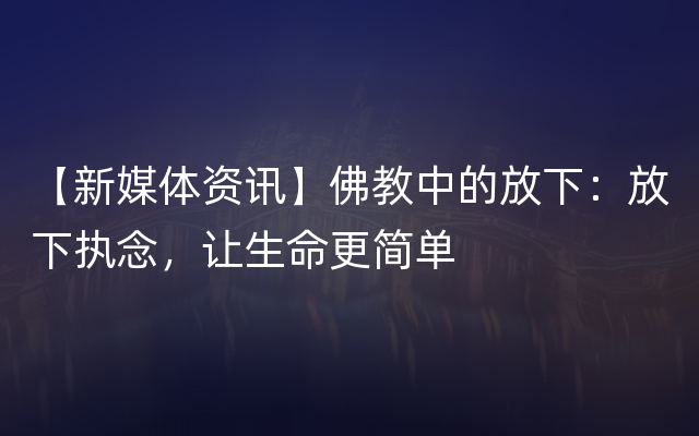 【新媒体资讯】佛教中的放下：放下执念，让生命更简单