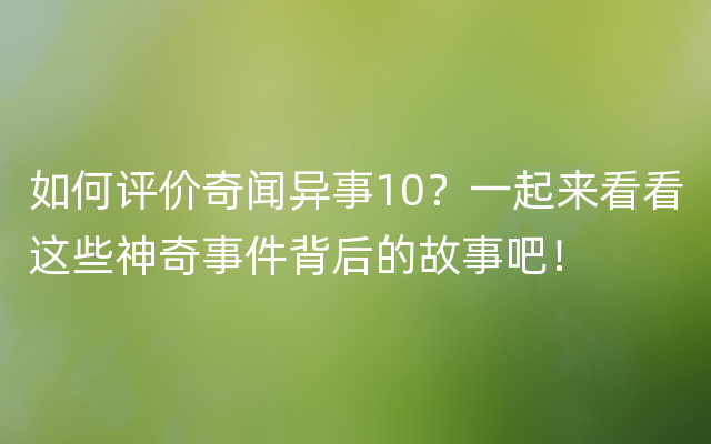 如何评价奇闻异事10？一起来看看这些神奇事件背后的故事吧！