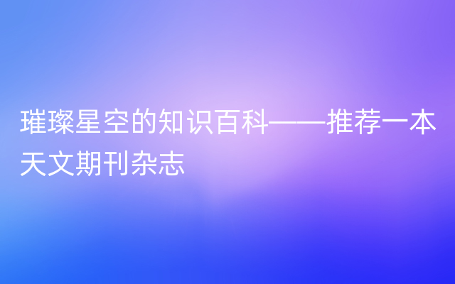 璀璨星空的知识百科——推荐一本天文期刊杂志