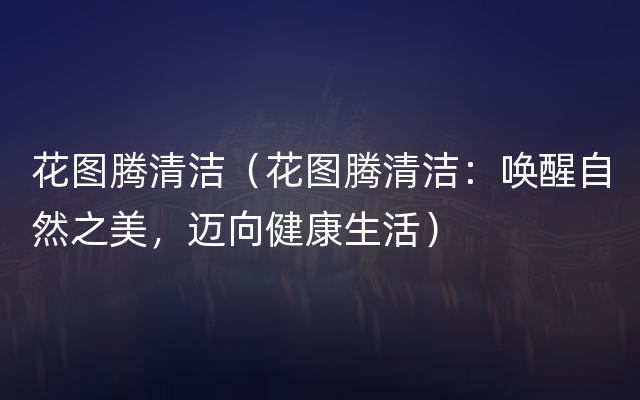 花图腾清洁（花图腾清洁：唤醒自然之美，迈向健康生活）