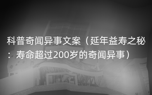 科普奇闻异事文案（延年益寿之秘：寿命超过200岁的奇闻异事）