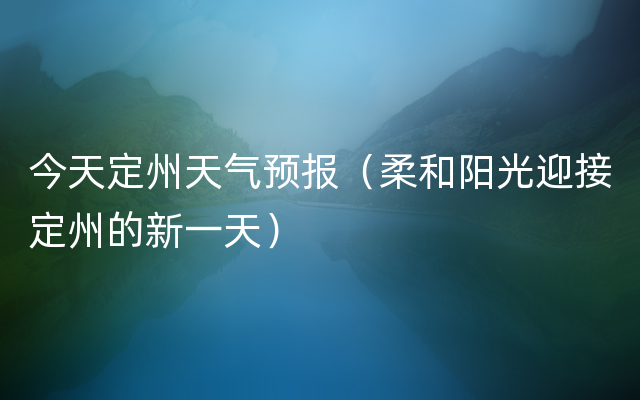 今天定州天气预报（柔和阳光迎接定州的新一天）