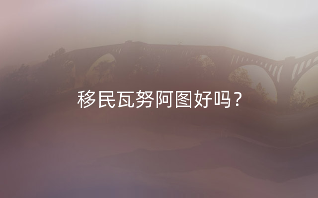 移民瓦努阿图好吗？