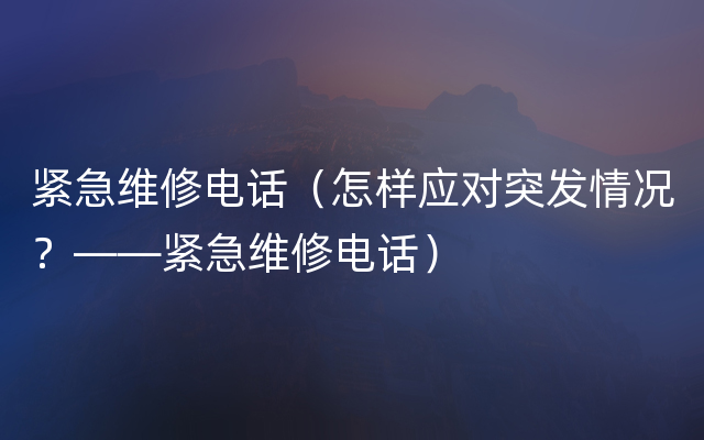 紧急维修电话（怎样应对突发情况？——紧急维修电话）