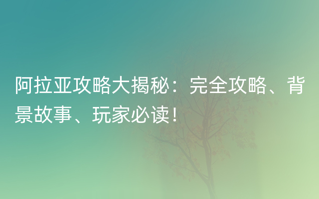 阿拉亚攻略大揭秘：完全攻略、背景故事、玩家必读！