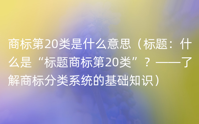 商标第20类是什么意思（标题：什么是“标题商标第20类”？——了解商标分类系统的基础