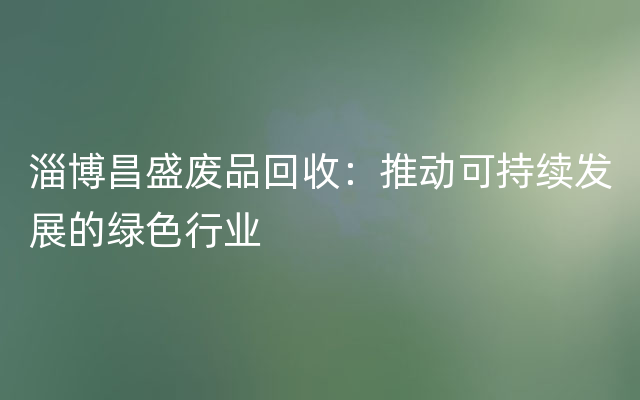 淄博昌盛废品回收：推动可持续发展的绿色行业